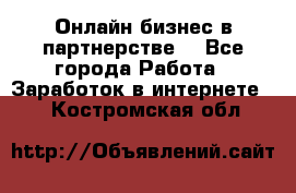 Онлайн бизнес в партнерстве. - Все города Работа » Заработок в интернете   . Костромская обл.